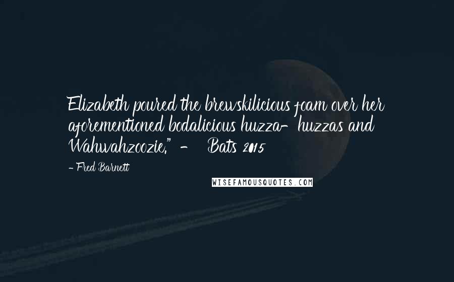 Fred Barnett Quotes: Elizabeth poured the brewskilicious foam over her aforementioned bodalicious huzza-huzzas and Wahwahzoozie."  -  Bats 2015