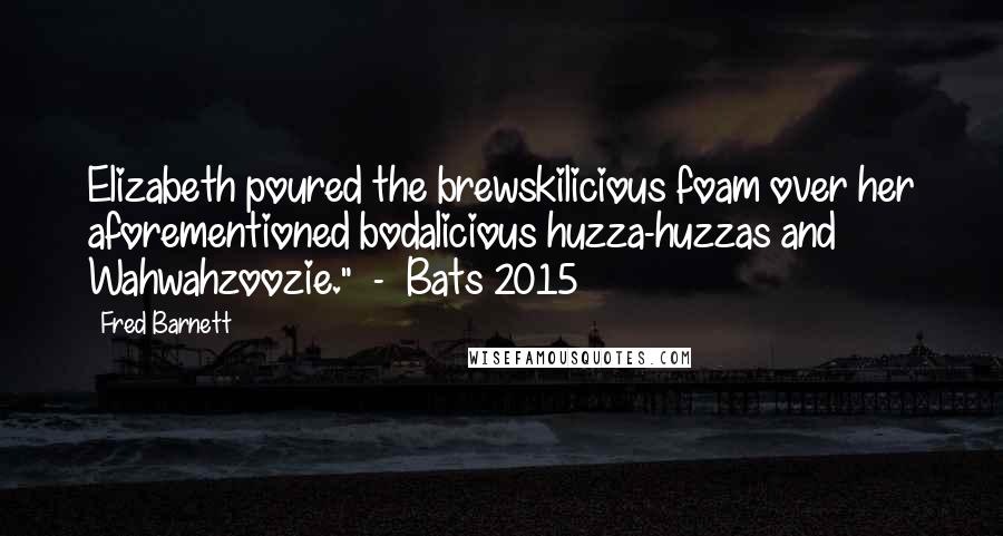 Fred Barnett Quotes: Elizabeth poured the brewskilicious foam over her aforementioned bodalicious huzza-huzzas and Wahwahzoozie."  -  Bats 2015