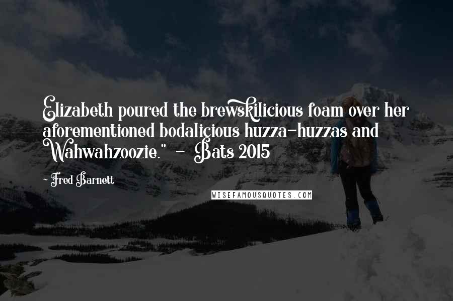 Fred Barnett Quotes: Elizabeth poured the brewskilicious foam over her aforementioned bodalicious huzza-huzzas and Wahwahzoozie."  -  Bats 2015