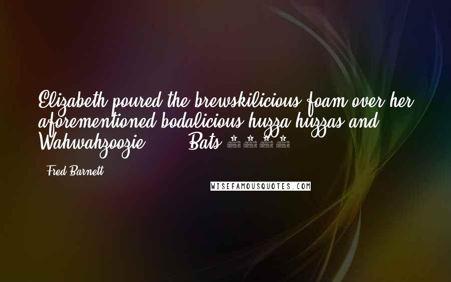 Fred Barnett Quotes: Elizabeth poured the brewskilicious foam over her aforementioned bodalicious huzza-huzzas and Wahwahzoozie."  -  Bats 2015