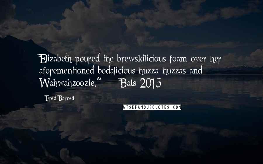 Fred Barnett Quotes: Elizabeth poured the brewskilicious foam over her aforementioned bodalicious huzza-huzzas and Wahwahzoozie."  -  Bats 2015