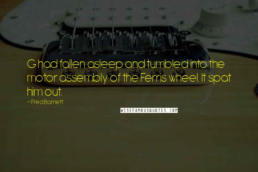 Fred Barnett Quotes: G had fallen asleep and tumbled into the motor assembly of the Ferris wheel. It spat him out.