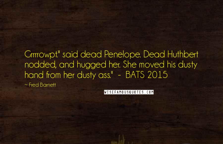 Fred Barnett Quotes: Grrrrowpt." said dead Penelope. Dead Huthbert nodded, and hugged her. She moved his dusty hand from her dusty ass." - BATS 2015
