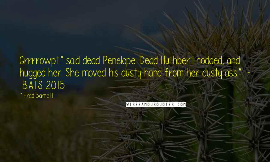 Fred Barnett Quotes: Grrrrowpt." said dead Penelope. Dead Huthbert nodded, and hugged her. She moved his dusty hand from her dusty ass." - BATS 2015