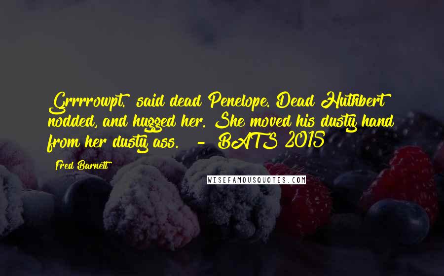 Fred Barnett Quotes: Grrrrowpt." said dead Penelope. Dead Huthbert nodded, and hugged her. She moved his dusty hand from her dusty ass." - BATS 2015
