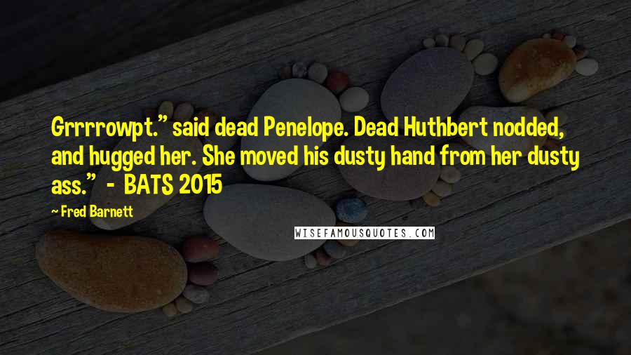 Fred Barnett Quotes: Grrrrowpt." said dead Penelope. Dead Huthbert nodded, and hugged her. She moved his dusty hand from her dusty ass." - BATS 2015
