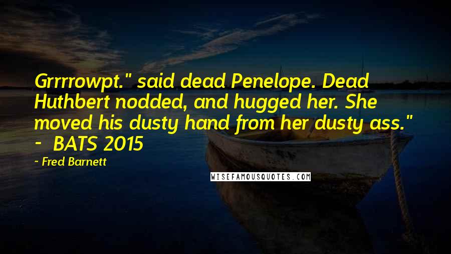 Fred Barnett Quotes: Grrrrowpt." said dead Penelope. Dead Huthbert nodded, and hugged her. She moved his dusty hand from her dusty ass." - BATS 2015