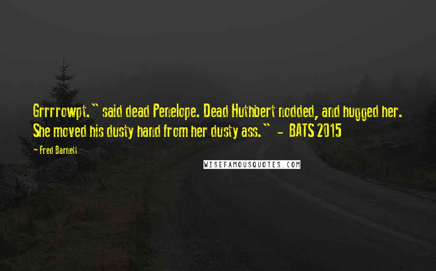 Fred Barnett Quotes: Grrrrowpt." said dead Penelope. Dead Huthbert nodded, and hugged her. She moved his dusty hand from her dusty ass." - BATS 2015