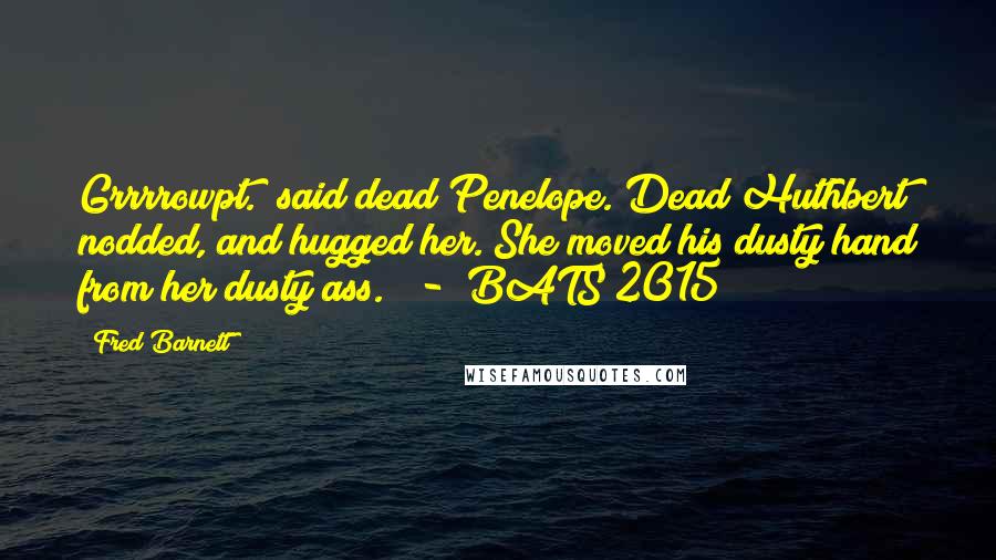 Fred Barnett Quotes: Grrrrowpt." said dead Penelope. Dead Huthbert nodded, and hugged her. She moved his dusty hand from her dusty ass." - BATS 2015