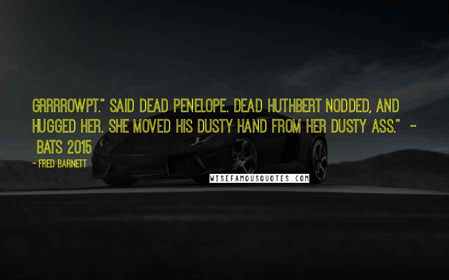 Fred Barnett Quotes: Grrrrowpt." said dead Penelope. Dead Huthbert nodded, and hugged her. She moved his dusty hand from her dusty ass." - BATS 2015