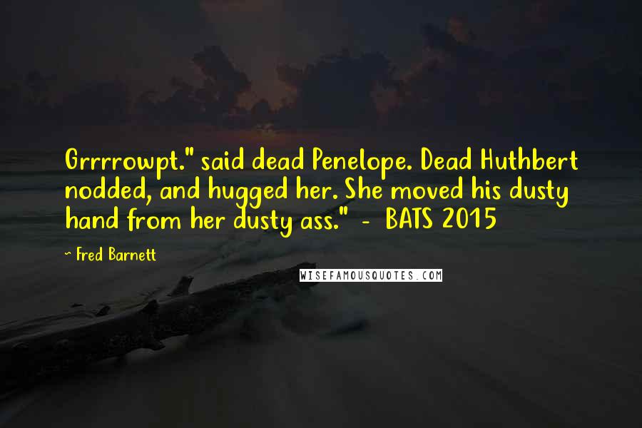 Fred Barnett Quotes: Grrrrowpt." said dead Penelope. Dead Huthbert nodded, and hugged her. She moved his dusty hand from her dusty ass." - BATS 2015