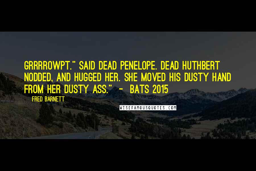 Fred Barnett Quotes: Grrrrowpt." said dead Penelope. Dead Huthbert nodded, and hugged her. She moved his dusty hand from her dusty ass." - BATS 2015