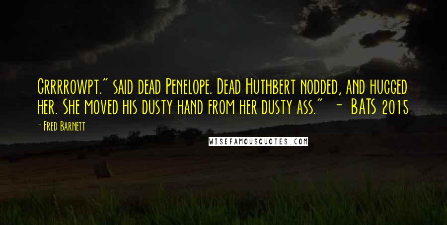 Fred Barnett Quotes: Grrrrowpt." said dead Penelope. Dead Huthbert nodded, and hugged her. She moved his dusty hand from her dusty ass." - BATS 2015