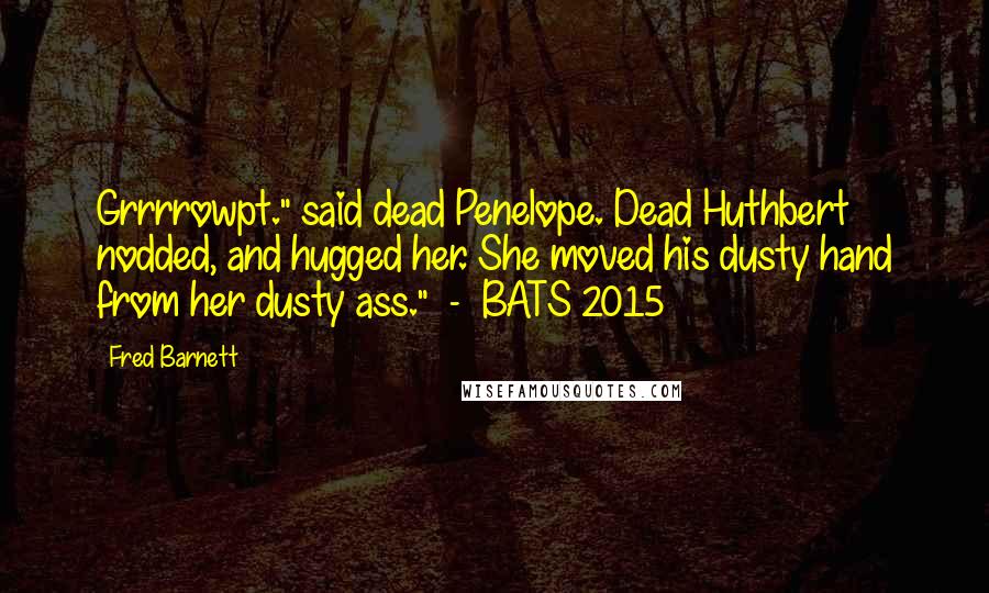 Fred Barnett Quotes: Grrrrowpt." said dead Penelope. Dead Huthbert nodded, and hugged her. She moved his dusty hand from her dusty ass." - BATS 2015