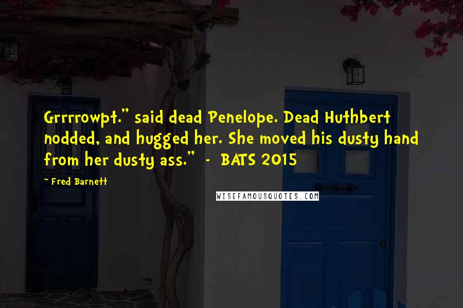 Fred Barnett Quotes: Grrrrowpt." said dead Penelope. Dead Huthbert nodded, and hugged her. She moved his dusty hand from her dusty ass." - BATS 2015