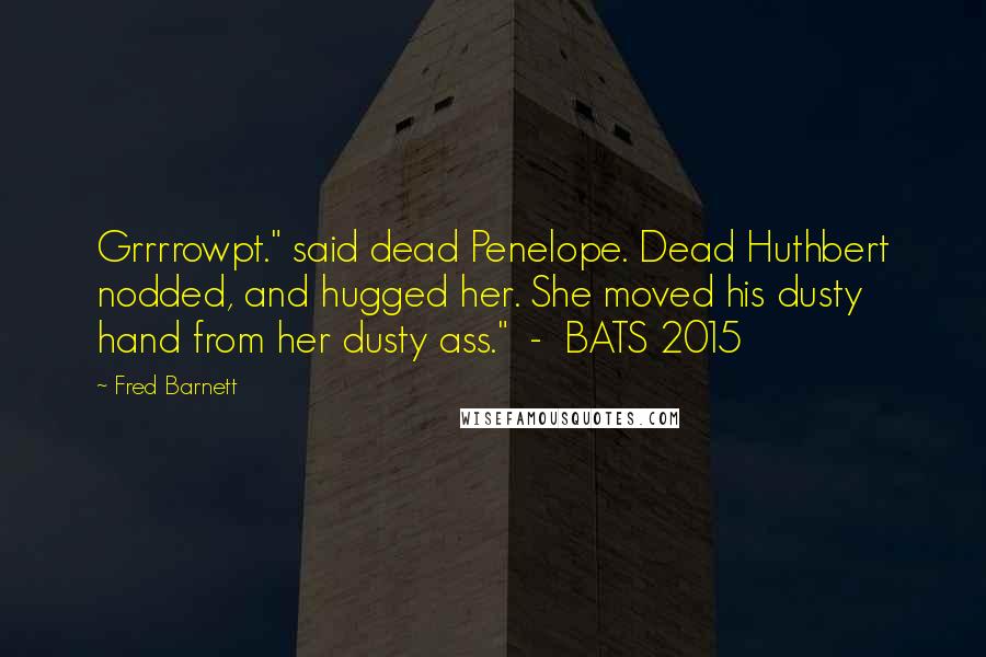 Fred Barnett Quotes: Grrrrowpt." said dead Penelope. Dead Huthbert nodded, and hugged her. She moved his dusty hand from her dusty ass." - BATS 2015