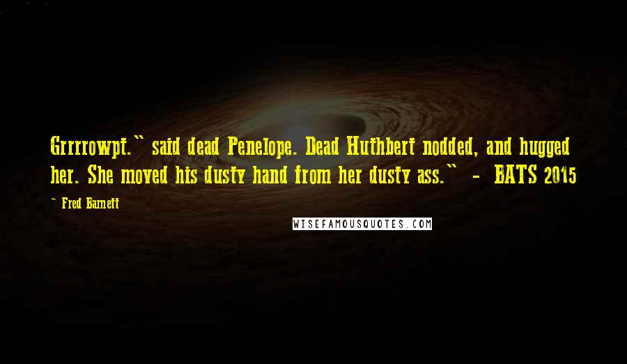 Fred Barnett Quotes: Grrrrowpt." said dead Penelope. Dead Huthbert nodded, and hugged her. She moved his dusty hand from her dusty ass." - BATS 2015