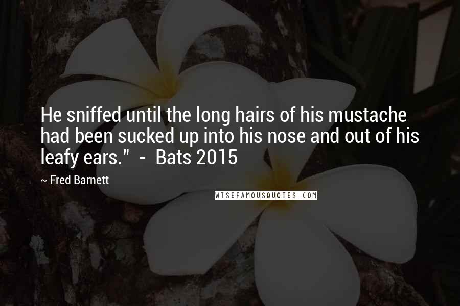 Fred Barnett Quotes: He sniffed until the long hairs of his mustache had been sucked up into his nose and out of his leafy ears."  -  Bats 2015