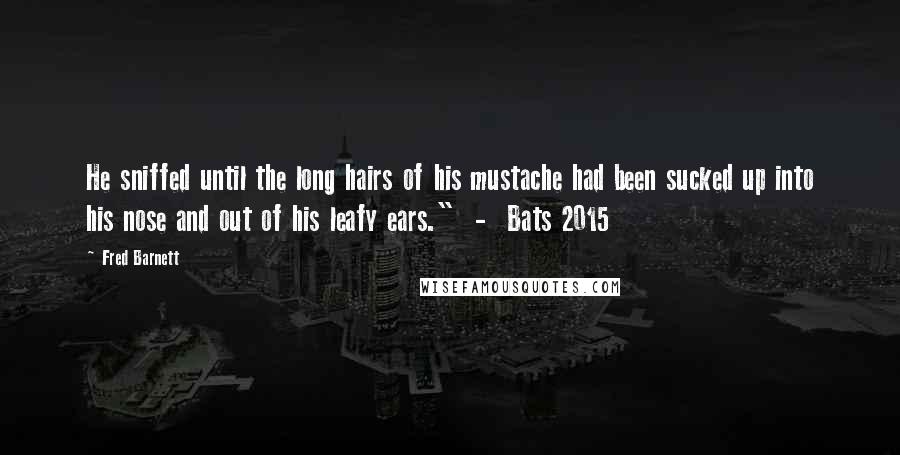 Fred Barnett Quotes: He sniffed until the long hairs of his mustache had been sucked up into his nose and out of his leafy ears."  -  Bats 2015
