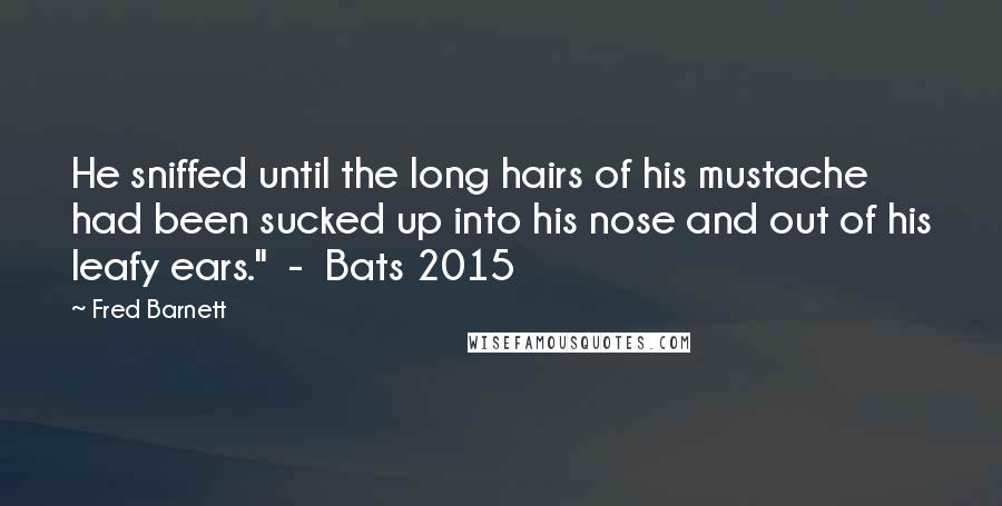 Fred Barnett Quotes: He sniffed until the long hairs of his mustache had been sucked up into his nose and out of his leafy ears."  -  Bats 2015