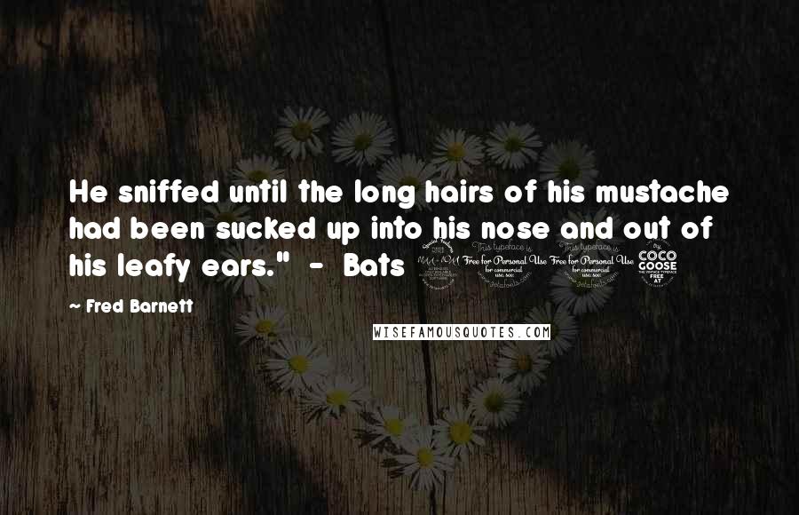 Fred Barnett Quotes: He sniffed until the long hairs of his mustache had been sucked up into his nose and out of his leafy ears."  -  Bats 2015