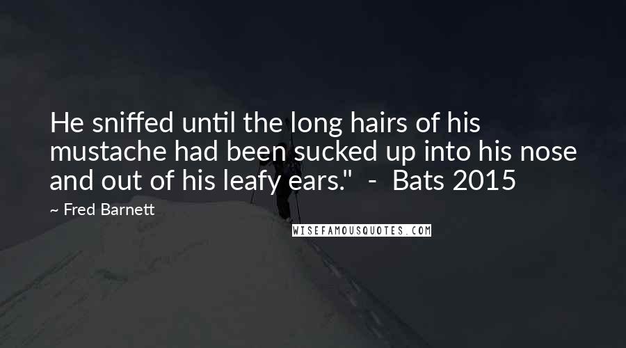 Fred Barnett Quotes: He sniffed until the long hairs of his mustache had been sucked up into his nose and out of his leafy ears."  -  Bats 2015