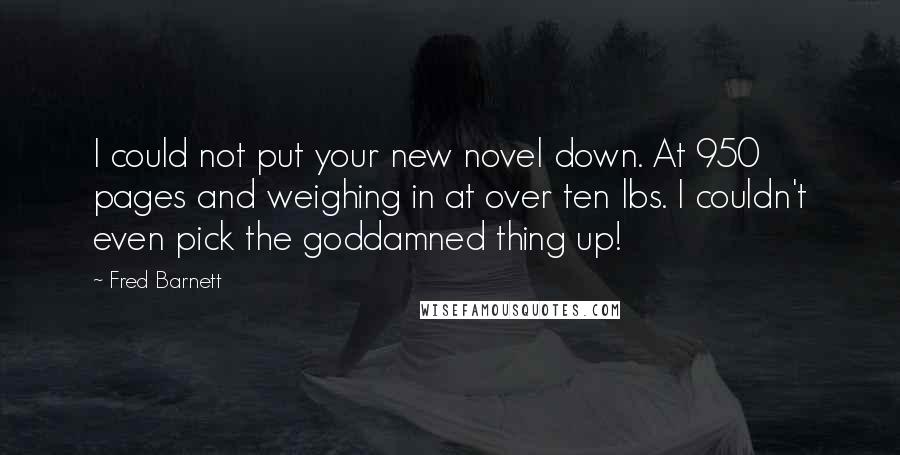 Fred Barnett Quotes: I could not put your new novel down. At 950 pages and weighing in at over ten lbs. I couldn't even pick the goddamned thing up!