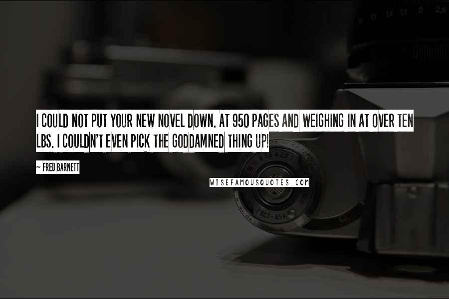 Fred Barnett Quotes: I could not put your new novel down. At 950 pages and weighing in at over ten lbs. I couldn't even pick the goddamned thing up!