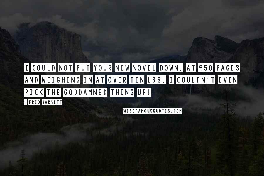 Fred Barnett Quotes: I could not put your new novel down. At 950 pages and weighing in at over ten lbs. I couldn't even pick the goddamned thing up!