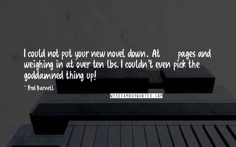 Fred Barnett Quotes: I could not put your new novel down. At 950 pages and weighing in at over ten lbs. I couldn't even pick the goddamned thing up!