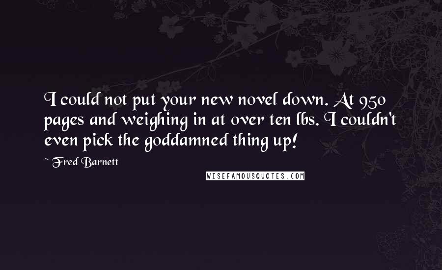 Fred Barnett Quotes: I could not put your new novel down. At 950 pages and weighing in at over ten lbs. I couldn't even pick the goddamned thing up!