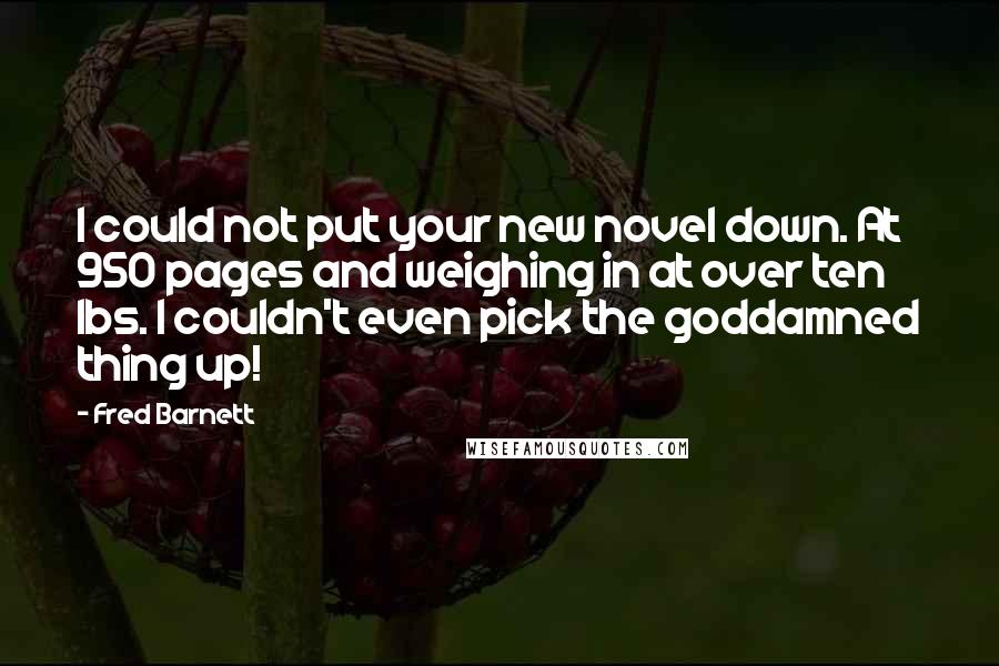 Fred Barnett Quotes: I could not put your new novel down. At 950 pages and weighing in at over ten lbs. I couldn't even pick the goddamned thing up!