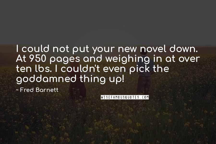 Fred Barnett Quotes: I could not put your new novel down. At 950 pages and weighing in at over ten lbs. I couldn't even pick the goddamned thing up!