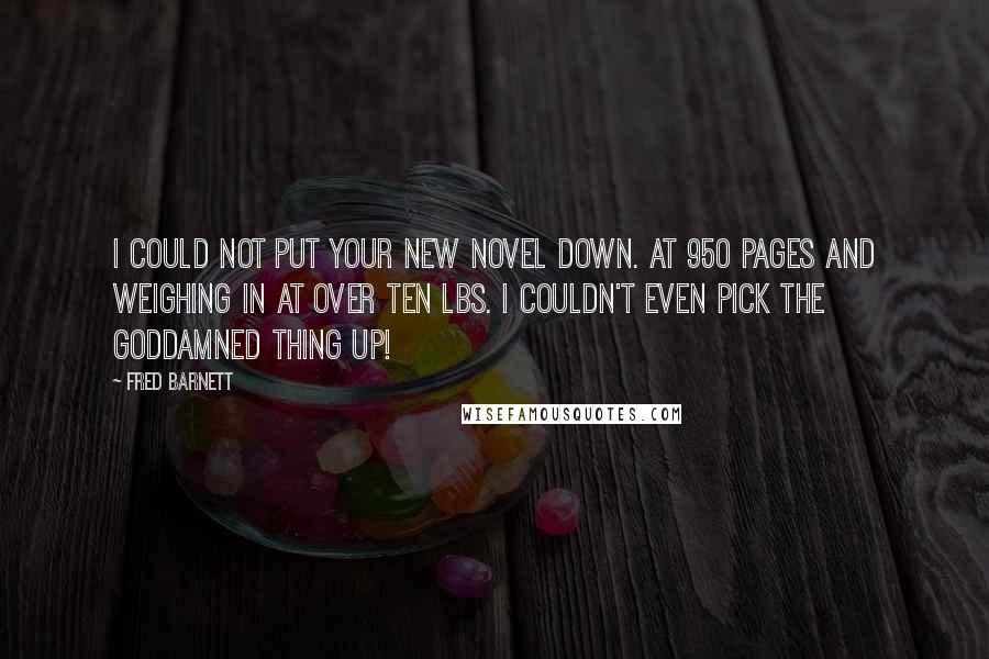 Fred Barnett Quotes: I could not put your new novel down. At 950 pages and weighing in at over ten lbs. I couldn't even pick the goddamned thing up!