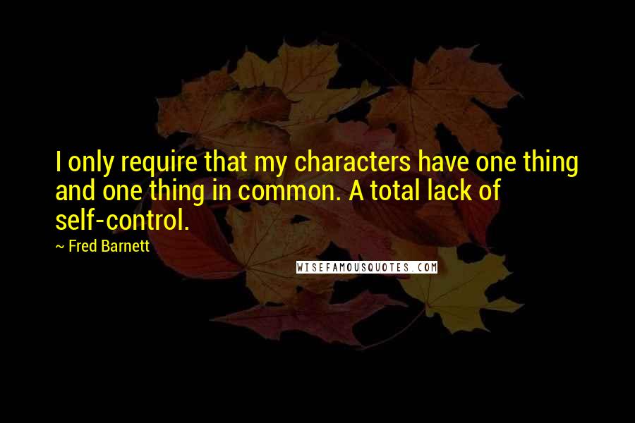 Fred Barnett Quotes: I only require that my characters have one thing and one thing in common. A total lack of self-control.