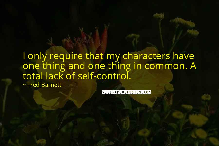 Fred Barnett Quotes: I only require that my characters have one thing and one thing in common. A total lack of self-control.