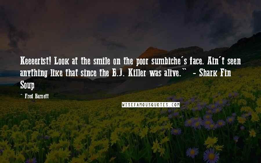Fred Barnett Quotes: Keeeerist! Look at the smile on the poor sumbiche's face. Ain't seen anything like that since the B.J. Killer was alive." - Shark Fin Soup