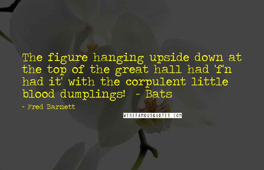 Fred Barnett Quotes: The figure hanging upside down at the top of the great hall had 'f'n had it' with the corpulent little blood dumplings!  - Bats