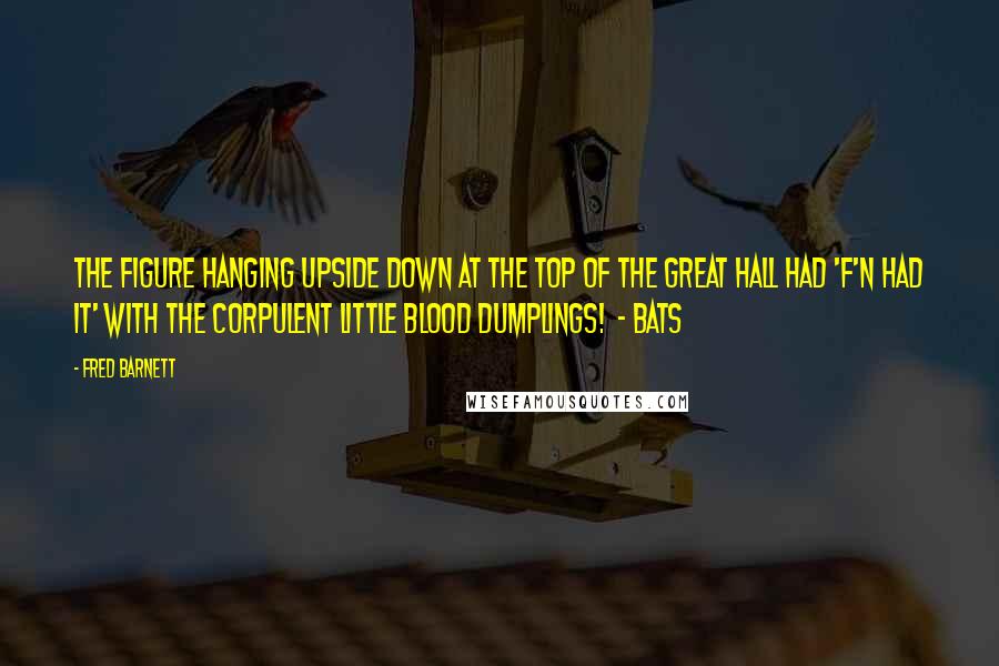 Fred Barnett Quotes: The figure hanging upside down at the top of the great hall had 'f'n had it' with the corpulent little blood dumplings!  - Bats