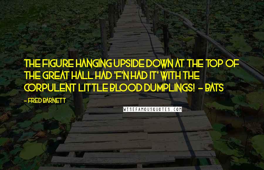 Fred Barnett Quotes: The figure hanging upside down at the top of the great hall had 'f'n had it' with the corpulent little blood dumplings!  - Bats