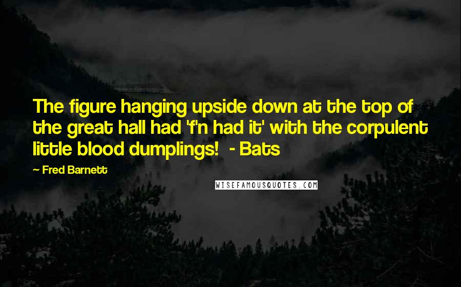 Fred Barnett Quotes: The figure hanging upside down at the top of the great hall had 'f'n had it' with the corpulent little blood dumplings!  - Bats