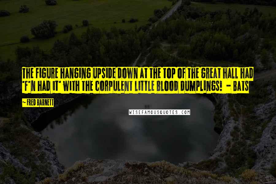 Fred Barnett Quotes: The figure hanging upside down at the top of the great hall had 'f'n had it' with the corpulent little blood dumplings!  - Bats