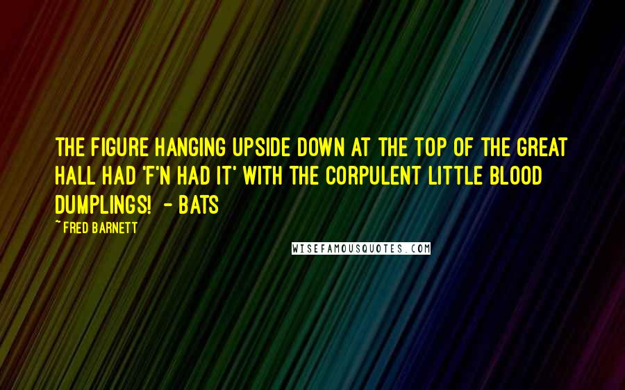 Fred Barnett Quotes: The figure hanging upside down at the top of the great hall had 'f'n had it' with the corpulent little blood dumplings!  - Bats