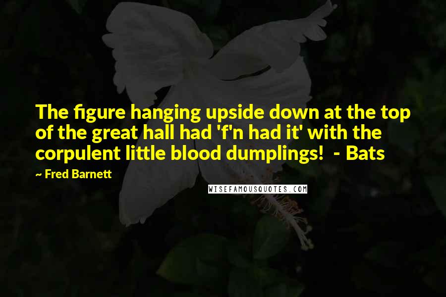Fred Barnett Quotes: The figure hanging upside down at the top of the great hall had 'f'n had it' with the corpulent little blood dumplings! - Bats