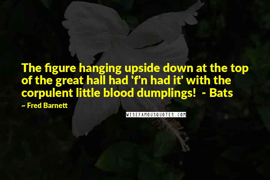 Fred Barnett Quotes: The figure hanging upside down at the top of the great hall had 'f'n had it' with the corpulent little blood dumplings!  - Bats