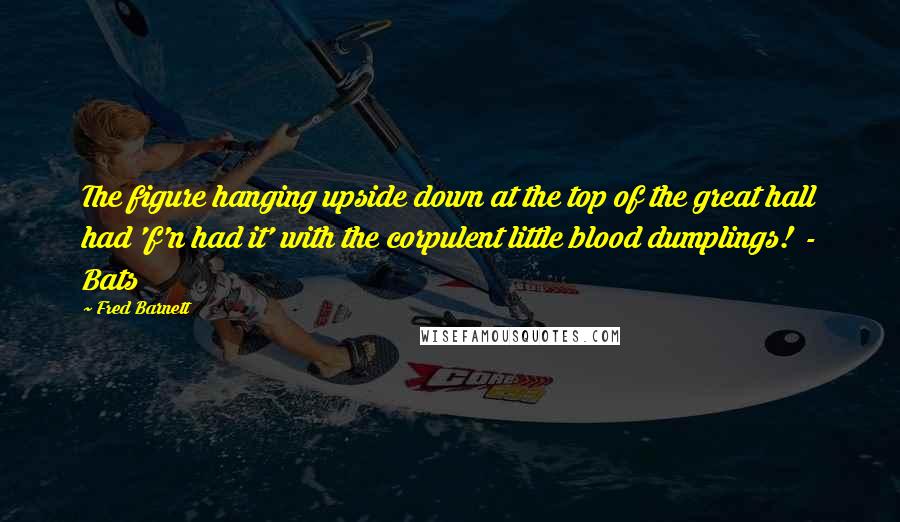 Fred Barnett Quotes: The figure hanging upside down at the top of the great hall had 'f'n had it' with the corpulent little blood dumplings!  - Bats