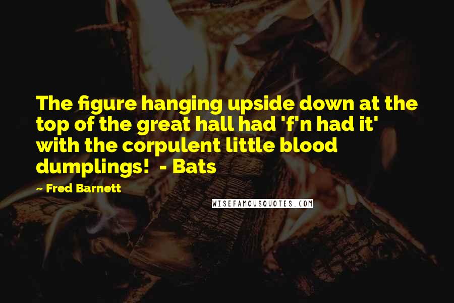 Fred Barnett Quotes: The figure hanging upside down at the top of the great hall had 'f'n had it' with the corpulent little blood dumplings!  - Bats