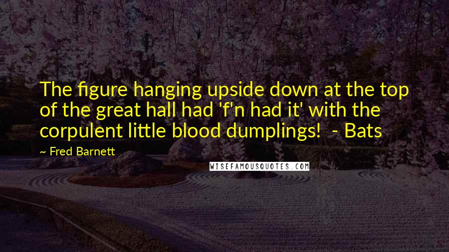 Fred Barnett Quotes: The figure hanging upside down at the top of the great hall had 'f'n had it' with the corpulent little blood dumplings!  - Bats