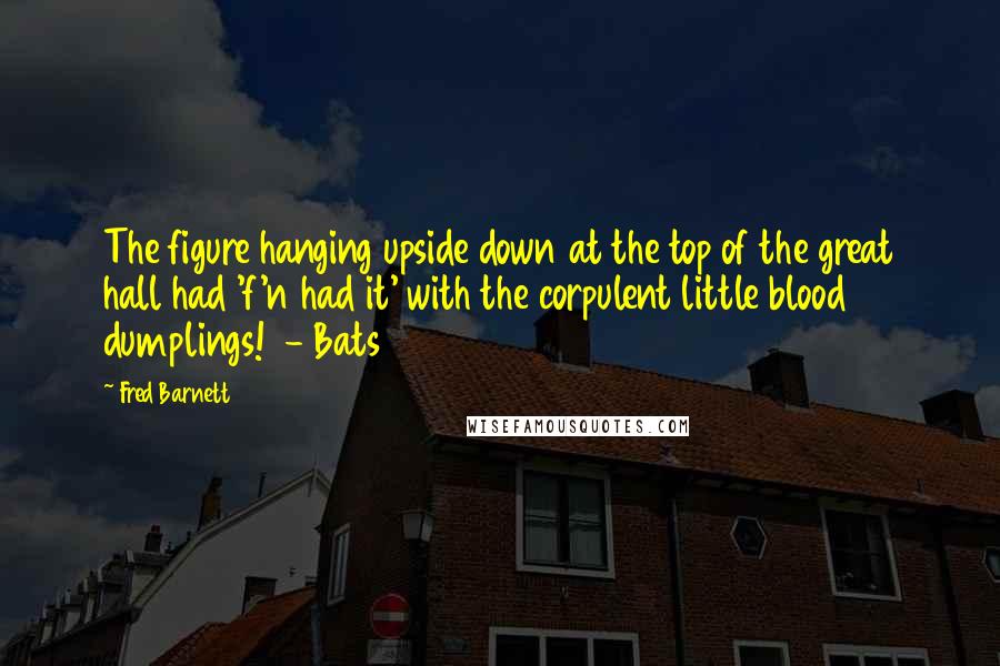 Fred Barnett Quotes: The figure hanging upside down at the top of the great hall had 'f'n had it' with the corpulent little blood dumplings!  - Bats