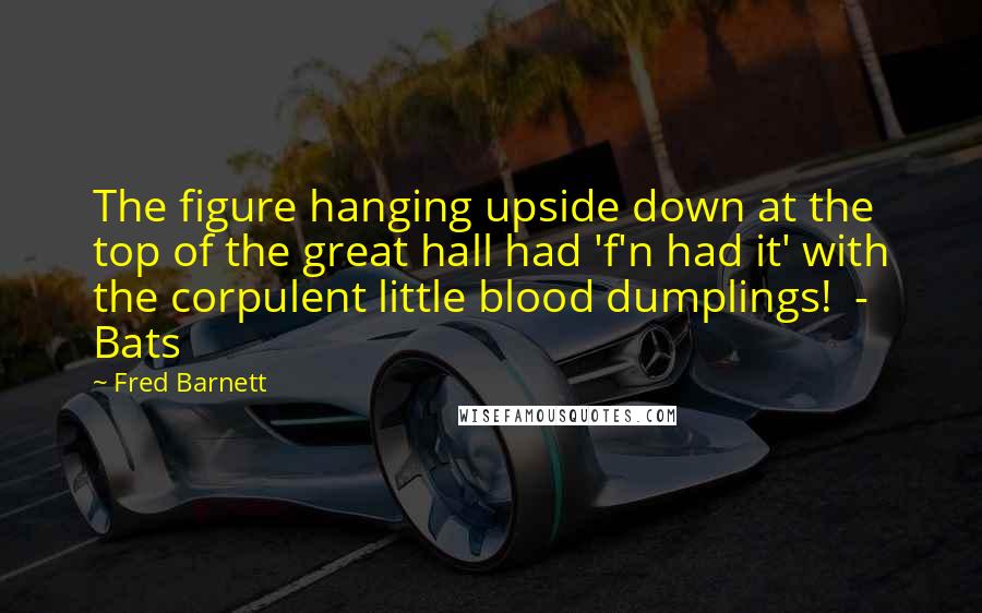 Fred Barnett Quotes: The figure hanging upside down at the top of the great hall had 'f'n had it' with the corpulent little blood dumplings!  - Bats